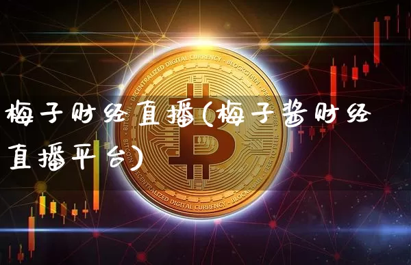梅子财经直播(梅子酱财经直播平台)_https://www.huakunhengjia.com_期货资讯_第1张