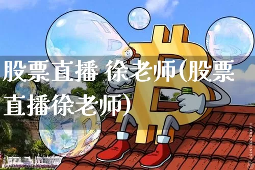 股票直播 徐老师(股票直播徐老师)_https://www.huakunhengjia.com_股票资讯_第1张