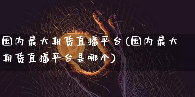 国内最大期货直播平台(国内最大期货直播平台是哪个)_https://www.huakunhengjia.com_期货资讯_第1张