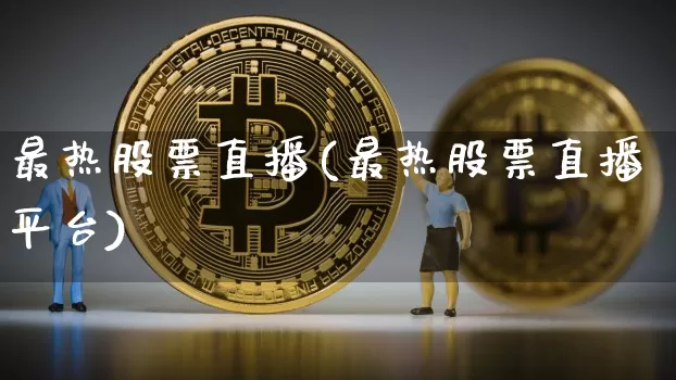 最热股票直播(最热股票直播平台)_https://www.huakunhengjia.com_股票资讯_第1张