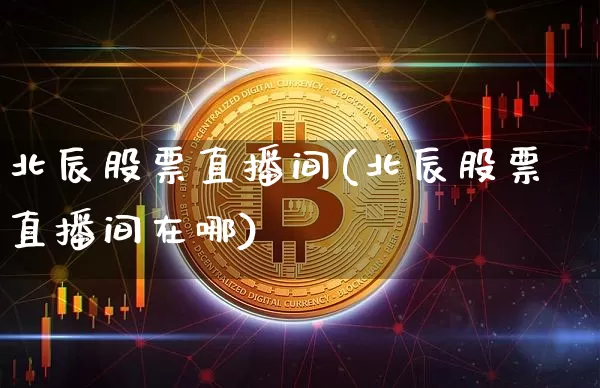北辰股票直播间(北辰股票直播间在哪)_https://www.huakunhengjia.com_财经资讯_第1张