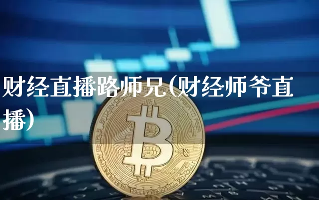 财经直播路师兄(财经师爷直播)_https://www.huakunhengjia.com_期货资讯_第1张