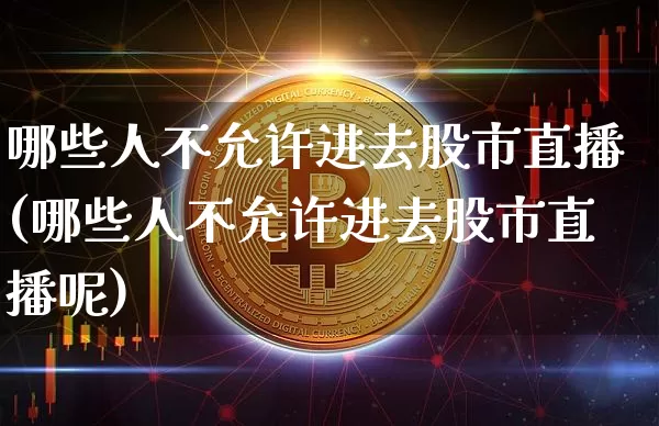 哪些人不允许进去股市直播(哪些人不允许进去股市直播呢)_https://www.huakunhengjia.com_期货资讯_第1张