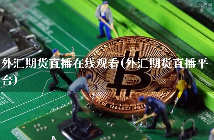 外汇期货直播在线观看(外汇期货直播平台)_https://www.huakunhengjia.com_期货资讯_第1张