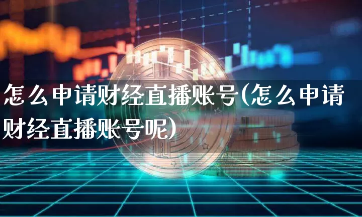 怎么申请财经直播账号(怎么申请财经直播账号呢)_https://www.huakunhengjia.com_金融资讯_第1张