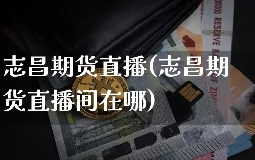 志昌期货直播(志昌期货直播间在哪)_https://www.huakunhengjia.com_股票资讯_第1张