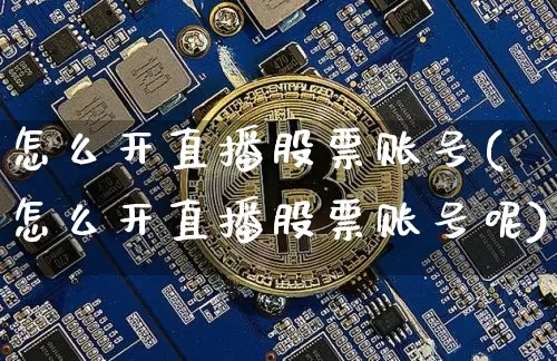 怎么开直播股票账号(怎么开直播股票账号呢)_https://www.huakunhengjia.com_期货资讯_第1张