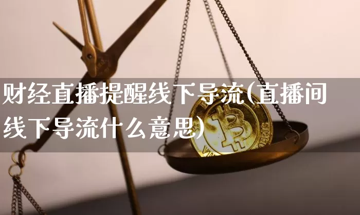 财经直播提醒线下导流(直播间线下导流什么意思)_https://www.huakunhengjia.com_期货资讯_第1张