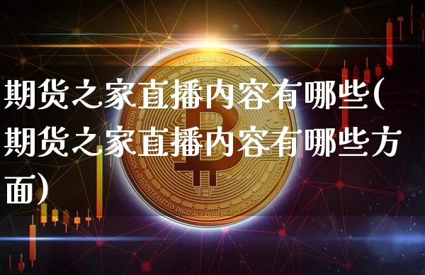 期货之家直播内容有哪些(期货之家直播内容有哪些方面)_https://www.huakunhengjia.com_期货资讯_第1张