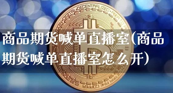 商品期货喊单直播室(商品期货喊单直播室怎么开)_https://www.huakunhengjia.com_财经资讯_第1张