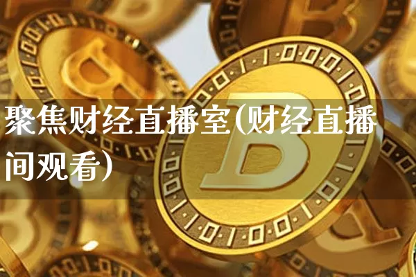 聚焦财经直播室(财经直播间观看)_https://www.huakunhengjia.com_财经资讯_第1张