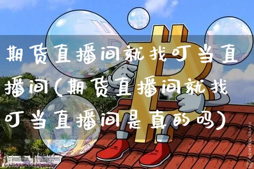 期货直播间就找叮当直播间(期货直播间就找叮当直播间是真的吗)_https://www.huakunhengjia.com_期货资讯_第1张