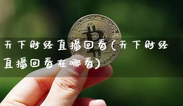 天下财经直播回看(天下财经直播回看在哪看)_https://www.huakunhengjia.com_期货资讯_第1张