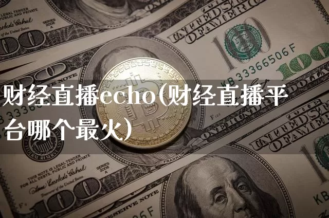 财经直播echo(财经直播平台哪个最火)_https://www.huakunhengjia.com_期货资讯_第1张