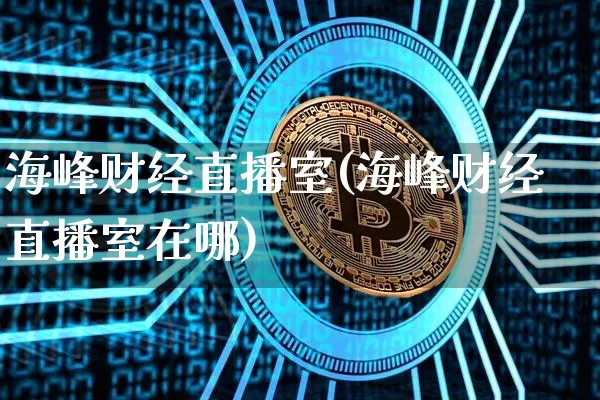 海峰财经直播室(海峰财经直播室在哪)_https://www.huakunhengjia.com_股票资讯_第1张