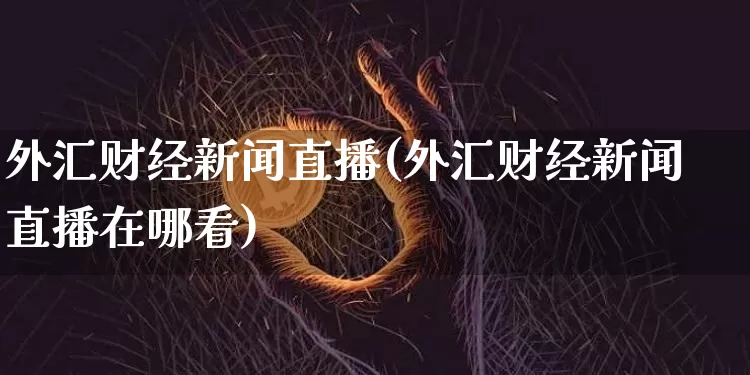 外汇财经新闻直播(外汇财经新闻直播在哪看)_https://www.huakunhengjia.com_财经资讯_第1张