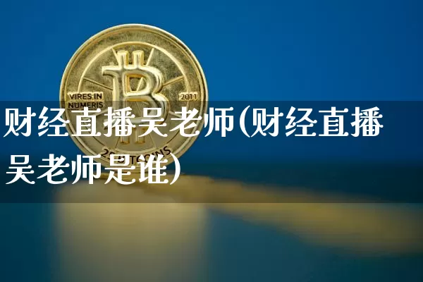 财经直播吴老师(财经直播吴老师是谁)_https://www.huakunhengjia.com_期货资讯_第1张