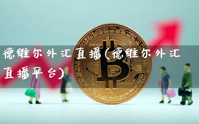 德维尔外汇直播(德维尔外汇直播平台)_https://www.huakunhengjia.com_期货资讯_第1张