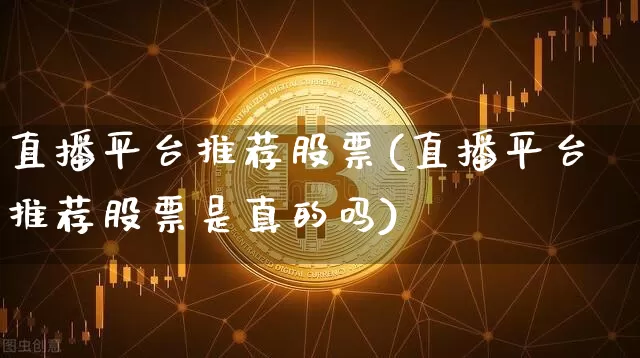直播平台推荐股票(直播平台推荐股票是真的吗)_https://www.huakunhengjia.com_期货资讯_第1张