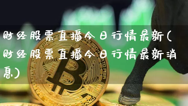 财经股票直播今日行情最新(财经股票直播今日行情最新消息)_https://www.huakunhengjia.com_金融资讯_第1张