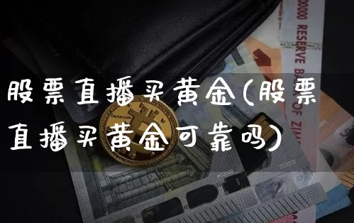 股票直播买黄金(股票直播买黄金可靠吗)_https://www.huakunhengjia.com_财经资讯_第1张
