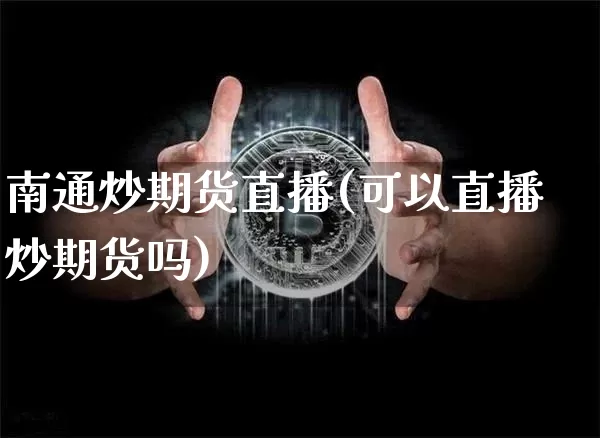 南通炒期货直播(可以直播炒期货吗)_https://www.huakunhengjia.com_期货资讯_第1张