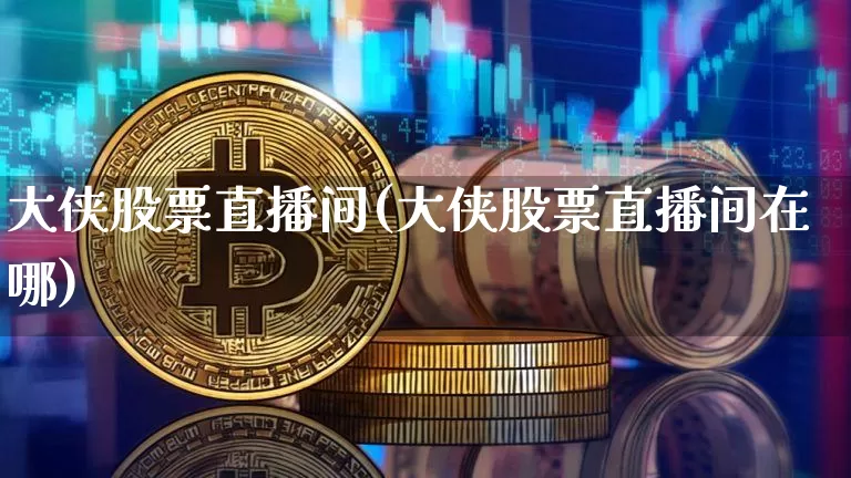大侠股票直播间(大侠股票直播间在哪)_https://www.huakunhengjia.com_期货资讯_第1张
