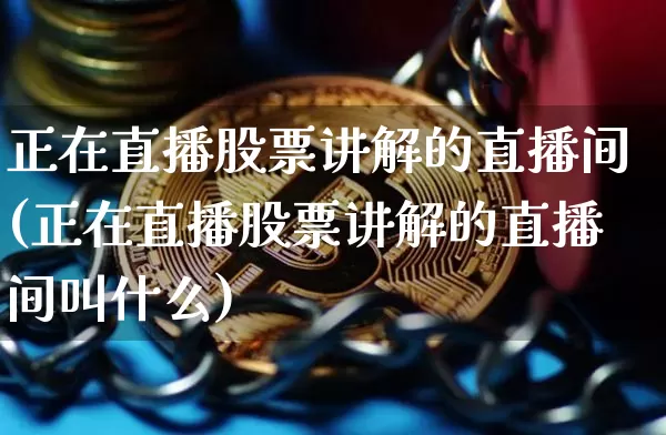 正在直播股票讲解的直播间(正在直播股票讲解的直播间叫什么)_https://www.huakunhengjia.com_财经资讯_第1张
