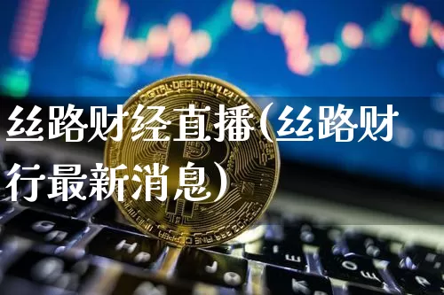 丝路财经直播(丝路财行最新消息)_https://www.huakunhengjia.com_期货资讯_第1张