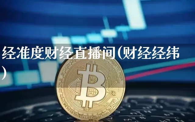 经准度财经直播间(财经经纬)_https://www.huakunhengjia.com_金融资讯_第1张