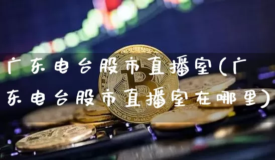 广东电台股市直播室(广东电台股市直播室在哪里)_https://www.huakunhengjia.com_财经资讯_第1张