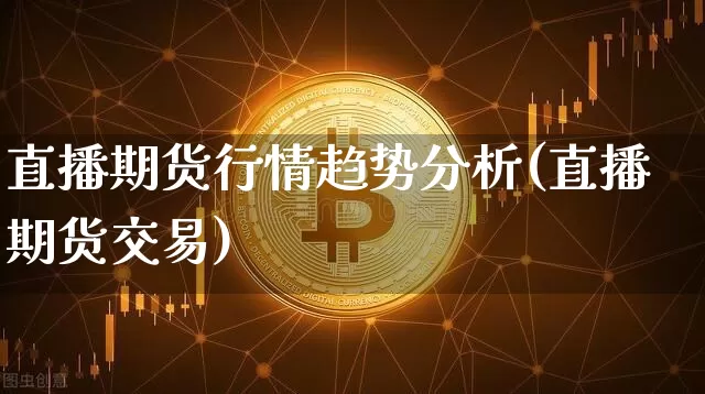直播期货行情趋势分析(直播期货交易)_https://www.huakunhengjia.com_金融资讯_第1张