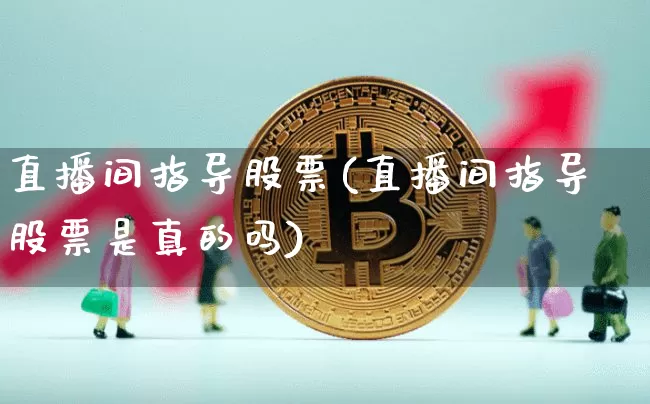 直播间指导股票(直播间指导股票是真的吗)_https://www.huakunhengjia.com_股票资讯_第1张
