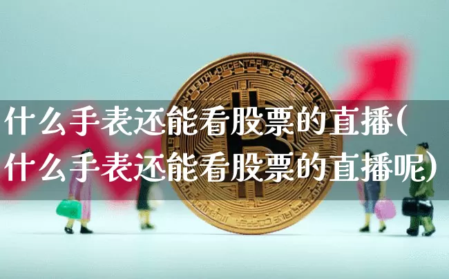 什么手表还能看股票的直播(什么手表还能看股票的直播呢)_https://www.huakunhengjia.com_金融资讯_第1张