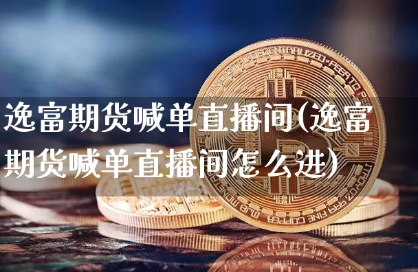 逸富期货喊单直播间(逸富期货喊单直播间怎么进)_https://www.huakunhengjia.com_股票资讯_第1张