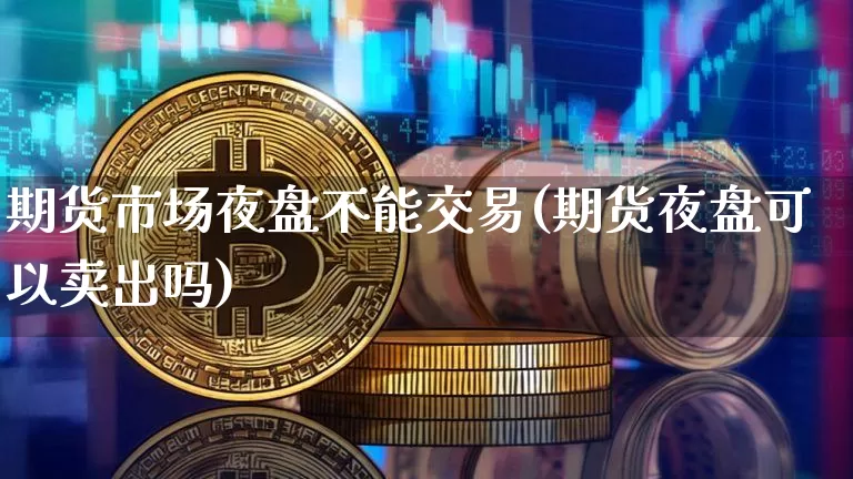 期货市场夜盘不能交易(期货夜盘可以卖出吗)_https://www.huakunhengjia.com_期货资讯_第1张