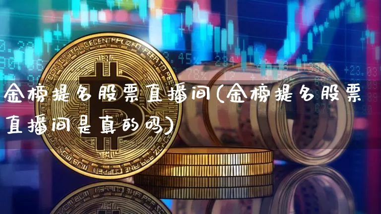 金榜提名股票直播间(金榜提名股票直播间是真的吗)_https://www.huakunhengjia.com_期货资讯_第1张