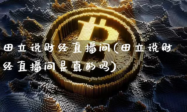 田立说财经直播间(田立说财经直播间是真的吗)_https://www.huakunhengjia.com_财经资讯_第1张