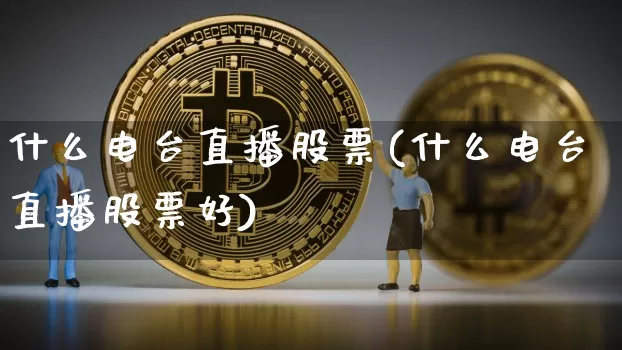 什么电台直播股票(什么电台直播股票好)_https://www.huakunhengjia.com_期货资讯_第1张