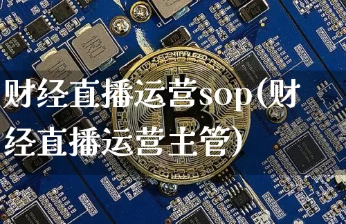 财经直播运营sop(财经直播运营主管)_https://www.huakunhengjia.com_股票资讯_第1张