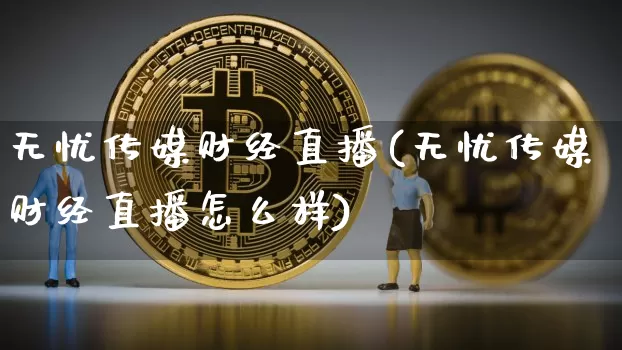 无忧传媒财经直播(无忧传媒财经直播怎么样)_https://www.huakunhengjia.com_期货资讯_第1张