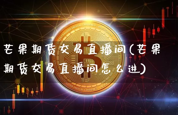 芒果期货交易直播间(芒果期货交易直播间怎么进)_https://www.huakunhengjia.com_期货资讯_第1张