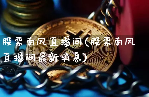 股票南风直播间(股票南风直播间最新消息)_https://www.huakunhengjia.com_期货资讯_第1张
