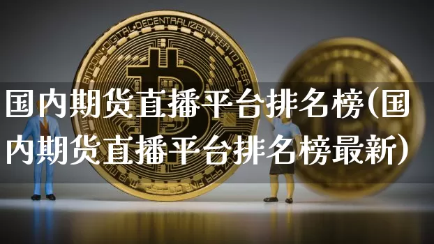 国内期货直播平台排名榜(国内期货直播平台排名榜最新)_https://www.huakunhengjia.com_财经资讯_第1张