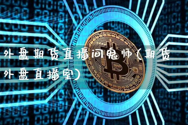 外盘期货直播间鬼师(期货外盘直播室)_https://www.huakunhengjia.com_期货资讯_第1张