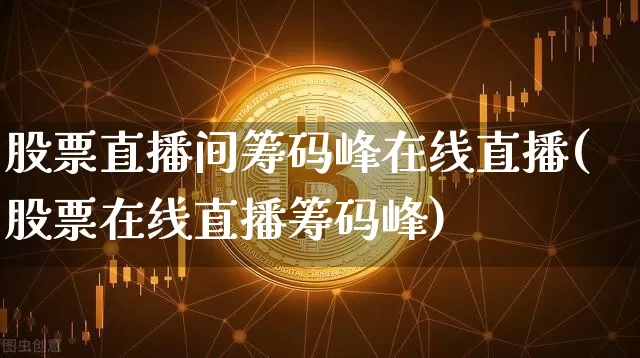 股票直播间筹码峰在线直播(股票在线直播筹码峰)_https://www.huakunhengjia.com_金融资讯_第1张