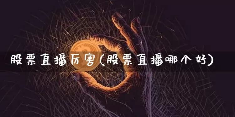 股票直播厉害(股票直播哪个好)_https://www.huakunhengjia.com_财经资讯_第1张