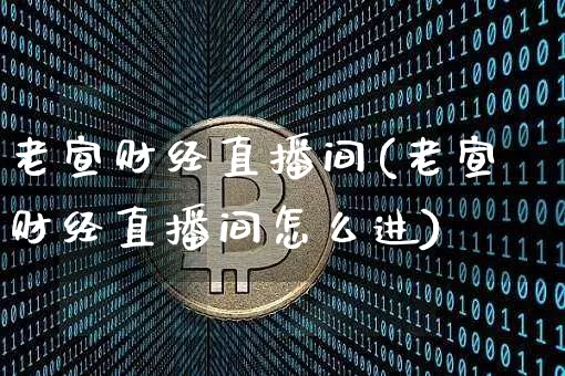 老宣财经直播间(老宣财经直播间怎么进)_https://www.huakunhengjia.com_财经资讯_第1张