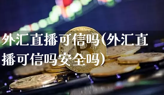 外汇直播可信吗(外汇直播可信吗安全吗)_https://www.huakunhengjia.com_财经资讯_第1张