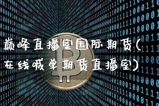巅峰直播室国际期货(在线喊单期货直播室)_https://www.huakunhengjia.com_财经资讯_第1张